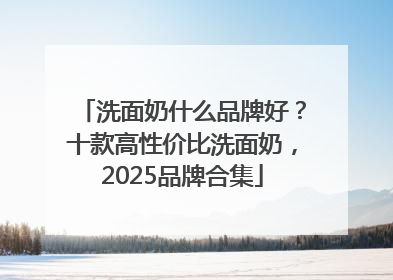洗面奶什么品牌好？十款高性价比洗面奶，2025品牌合集
