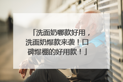 洗面奶哪款好用，洗面奶爆款来袭！口碑爆棚的好用款！