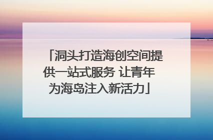 洞头打造海创空间提供一站式服务 让青年为海岛注入新活力