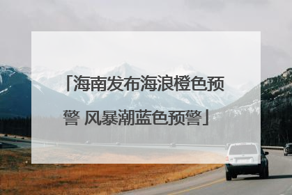海南发布海浪橙色预警 风暴潮蓝色预警