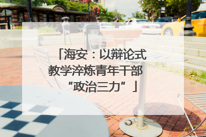 海安：以辩论式教学淬炼青年干部“政治三力”