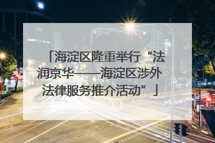 海淀区隆重举行“法润京华——海淀区涉外法律服务推介活动”