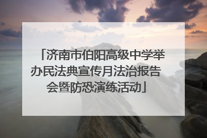 济南市伯阳高级中学举办民法典宣传月法治报告会暨防恐演练活动