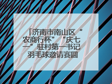济南市南山区“农商行杯”“庆七一”驻村第一书记 羽毛球邀请赛圆满落幕