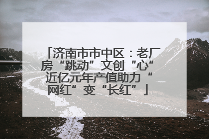 济南市市中区：老厂房“跳动”文创“心” 近亿元年产值助力“网红”变“长红”
