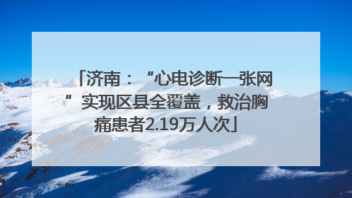 济南：“心电诊断一张网”实现区县全覆盖，救治胸痛患者2.19万人次