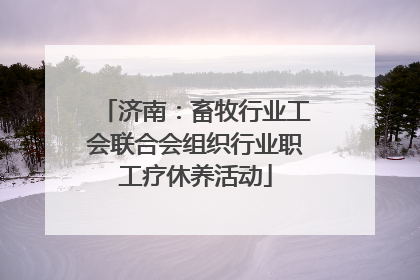 济南：畜牧行业工会联合会组织行业职工疗休养活动
