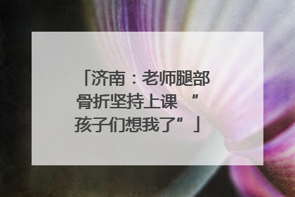 济南：老师腿部骨折坚持上课 “孩子们想我了”