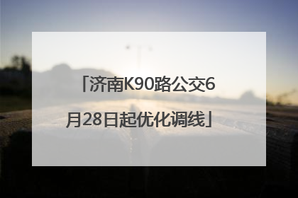 济南K90路公交6月28日起优化调线