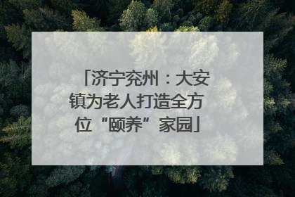 济宁兖州：大安镇为老人打造全方位“颐养”家园