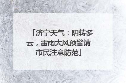 济宁天气：阴转多云，雷雨大风预警请市民注意防范