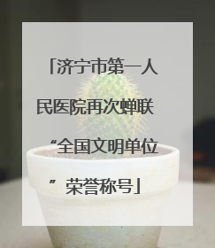 济宁市第一人民医院再次蝉联“全国文明单位”荣誉称号