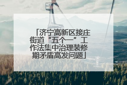 济宁高新区接庄街道“五个一”工作法集中治理装修期矛盾高发问题