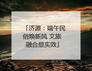 济源：端午民俗焕新风 文旅融合显实效