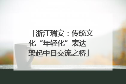 浙江瑞安：传统文化“年轻化”表达 架起中日交流之桥