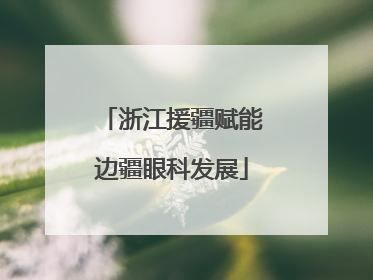 浙江援疆赋能边疆眼科发展