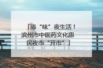添“味”夜生活！滨州市中医药文化惠民夜市“开市”