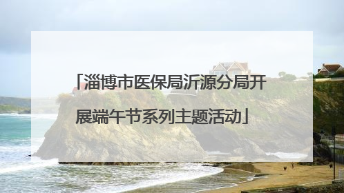 淄博市医保局沂源分局开展端午节系列主题活动