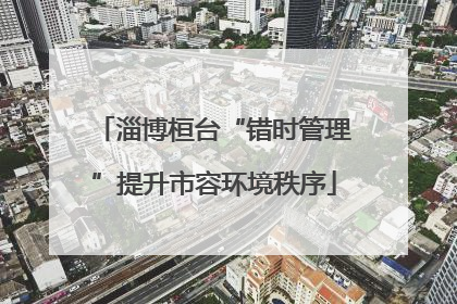 淄博桓台“错时管理”提升市容环境秩序