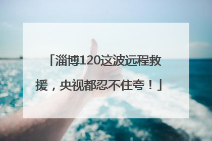 淄博120这波远程救援，央视都忍不住夸！
