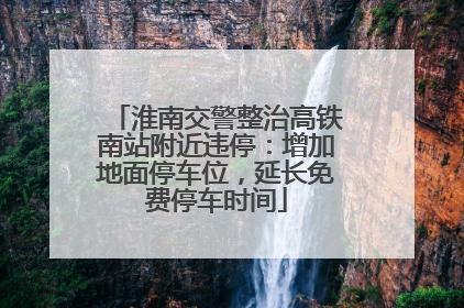 淮南交警整治高铁南站附近违停：增加地面停车位，延长免费停车时间