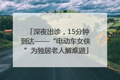 深夜出诊，15分钟到达——“电动车女侠”为独居老人解难题