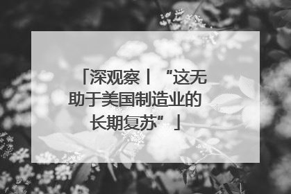 深观察丨“这无助于美国制造业的长期复苏”