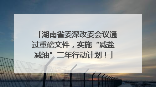 湖南省委深改委会议通过重磅文件，实施“减盐减油”三年行动计划！
