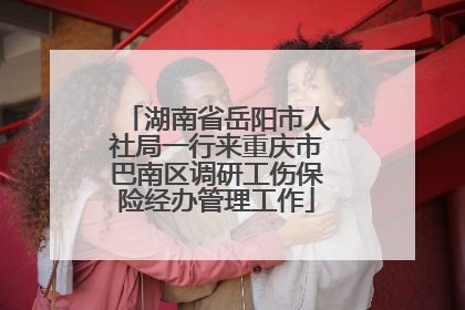 湖南省岳阳市人社局一行来重庆市巴南区调研工伤保险经办管理工作