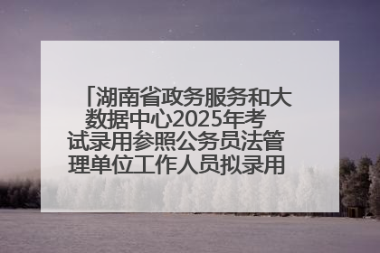 湖南省政务服务和大数据中心2025年考试录用参照公务员法管理单位工作人员拟录用人员名单公示