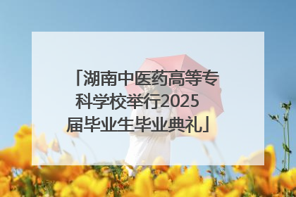 湖南中医药高等专科学校举行2025届毕业生毕业典礼