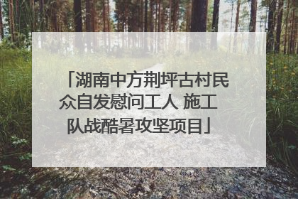 湖南中方荆坪古村民众自发慰问工人 施工队战酷暑攻坚项目
