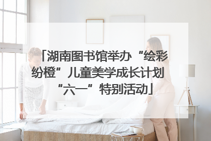 湖南图书馆举办“绘彩纷橙”儿童美学成长计划“六一”特别活动