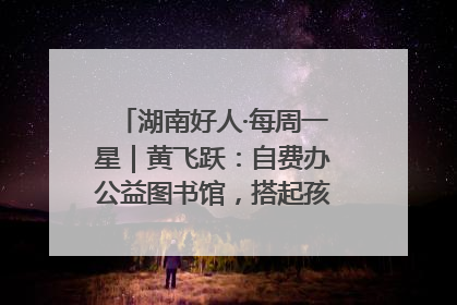 湖南好人·每周一星｜黄飞跃：自费办公益图书馆，搭起孩子们的文学梦