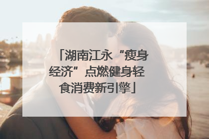 湖南江永“瘦身经济”点燃健身轻食消费新引擎