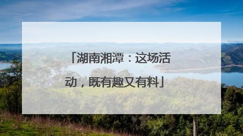湖南湘潭：这场活动，既有趣又有料