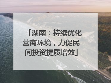 湖南：持续优化营商环境，力促民间投资提质增效