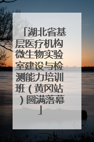 湖北省基层医疗机构微生物实验室建设与检测能力培训班（黄冈站）圆满落幕