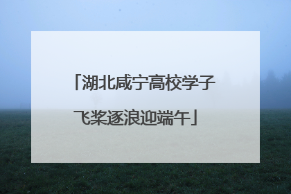 湖北咸宁高校学子飞桨逐浪迎端午