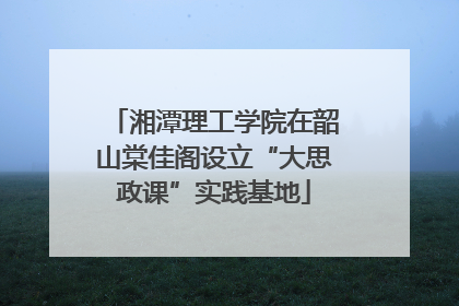 湘潭理工学院在韶山棠佳阁设立“大思政课”实践基地
