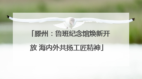 滕州：鲁班纪念馆焕新开放 海内外共扬工匠精神