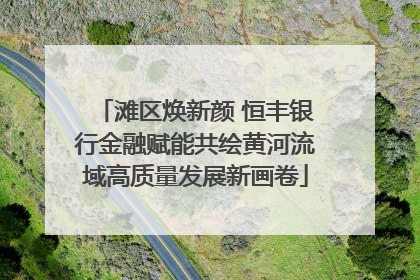 滩区焕新颜 恒丰银行金融赋能共绘黄河流域高质量发展新画卷