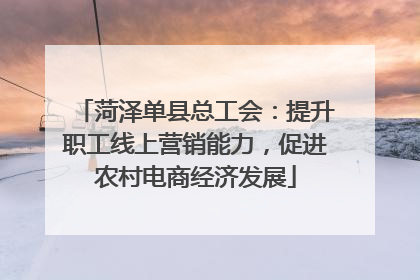菏泽单县总工会：提升职工线上营销能力，促进农村电商经济发展