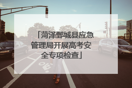 菏泽鄄城县应急管理局开展高考安全专项检查