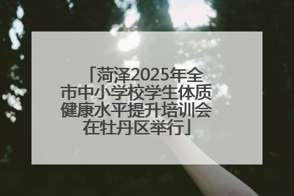 菏泽2025年全市中小学校学生体质健康水平提升培训会在牡丹区举行