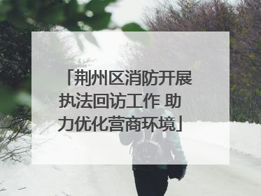 荆州区消防开展执法回访工作 助力优化营商环境