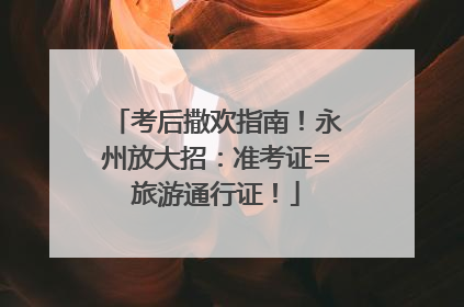 考后撒欢指南！永州放大招：准考证=旅游通行证！