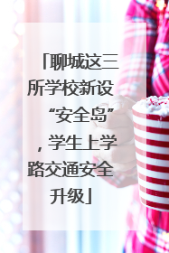 聊城这三所学校新设“安全岛”，学生上学路交通安全升级