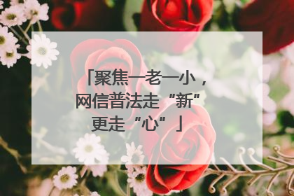 聚焦一老一小，网信普法走“新”更走“心”