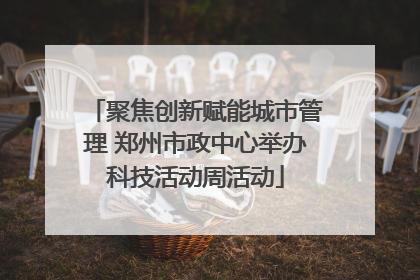 聚焦创新赋能城市管理 郑州市政中心举办科技活动周活动